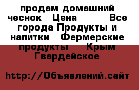 продам домашний чеснок › Цена ­ 100 - Все города Продукты и напитки » Фермерские продукты   . Крым,Гвардейское